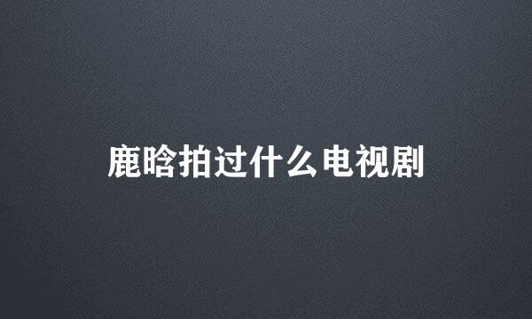 鹿晗拍过什么电视剧