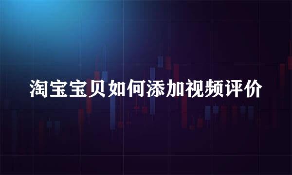淘宝宝贝如何添加视频评价