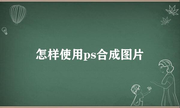 怎样使用ps合成图片