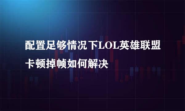 配置足够情况下LOL英雄联盟卡顿掉帧如何解决