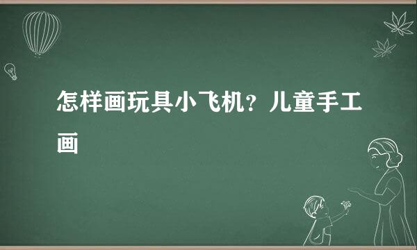 怎样画玩具小飞机？儿童手工画