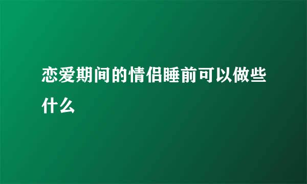 恋爱期间的情侣睡前可以做些什么