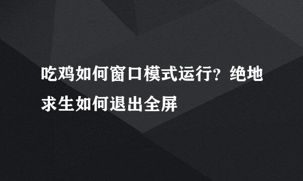 吃鸡如何窗口模式运行？绝地求生如何退出全屏