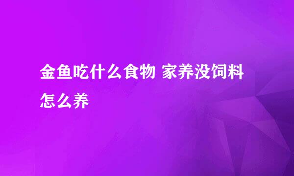 金鱼吃什么食物 家养没饲料怎么养