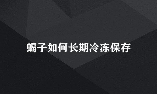 蝎子如何长期冷冻保存