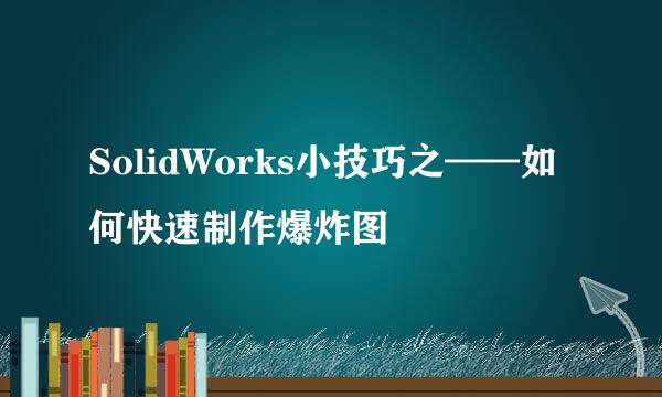 SolidWorks小技巧之——如何快速制作爆炸图