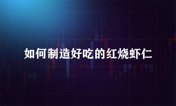 如何制造好吃的红烧虾仁