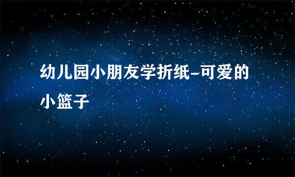 幼儿园小朋友学折纸-可爱的小篮子