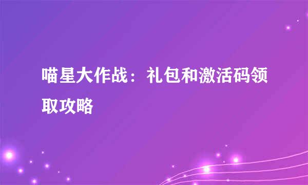 喵星大作战：礼包和激活码领取攻略