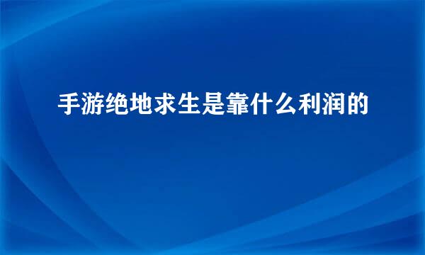 手游绝地求生是靠什么利润的