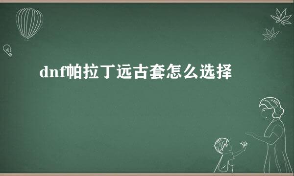 dnf帕拉丁远古套怎么选择