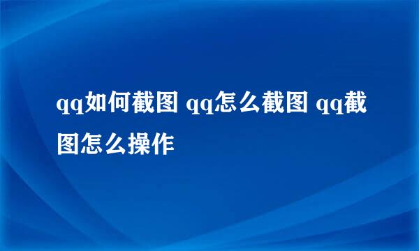 qq如何截图 qq怎么截图 qq截图怎么操作