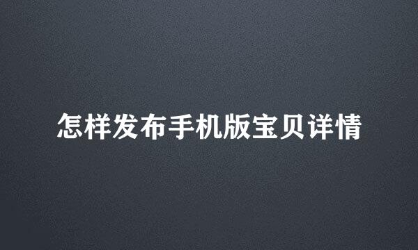 怎样发布手机版宝贝详情