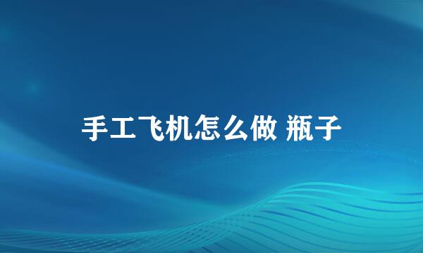 手工飞机怎么做 瓶子