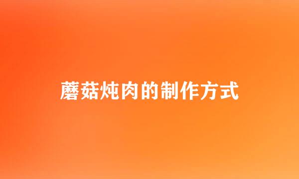 蘑菇炖肉的制作方式