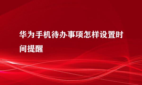 华为手机待办事项怎样设置时间提醒