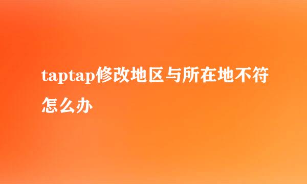taptap修改地区与所在地不符怎么办