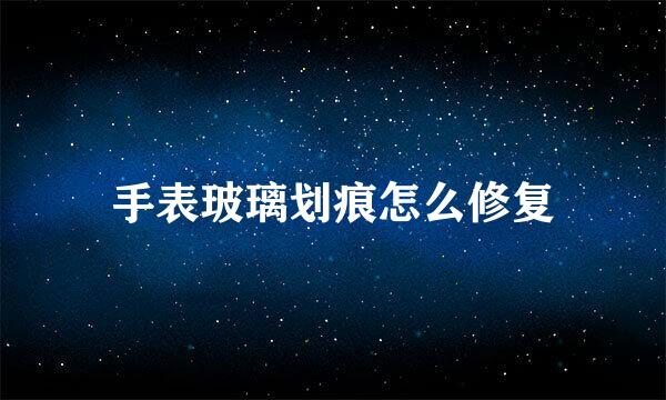 手表玻璃划痕怎么修复