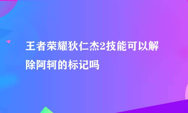 王者荣耀狄仁杰2技能可以解除阿轲的标记吗