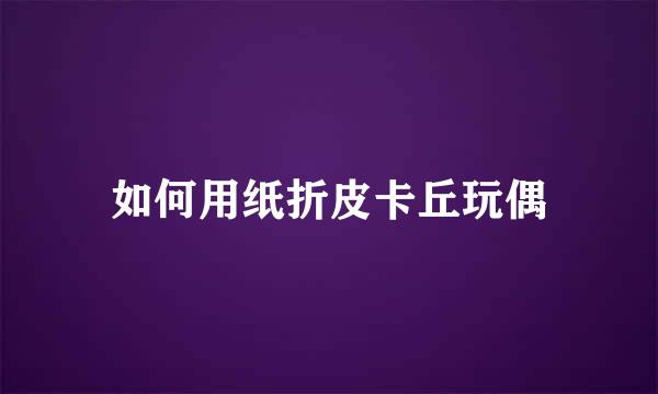 如何用纸折皮卡丘玩偶