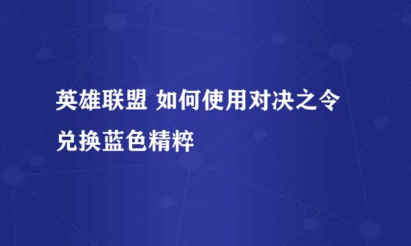 英雄联盟 如何使用对决之令兑换蓝色精粹