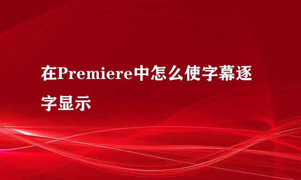 在Premiere中怎么使字幕逐字显示