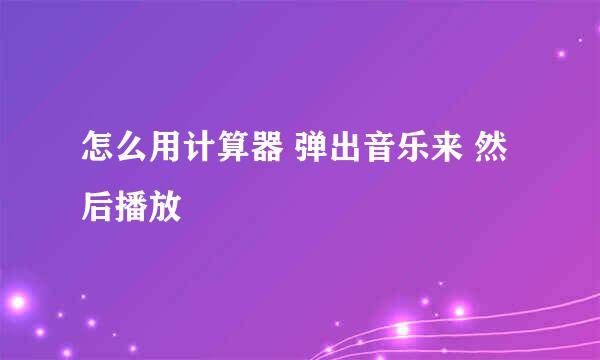 怎么用计算器 弹出音乐来 然后播放