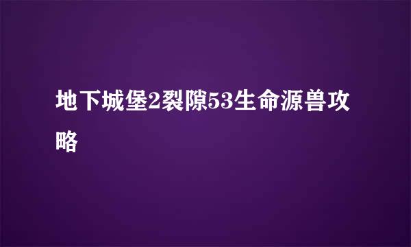 地下城堡2裂隙53生命源兽攻略