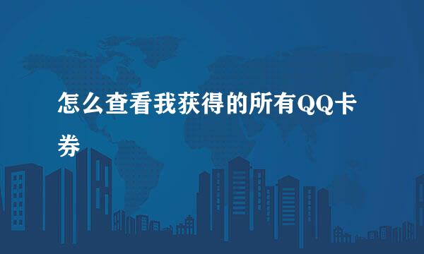 怎么查看我获得的所有QQ卡券