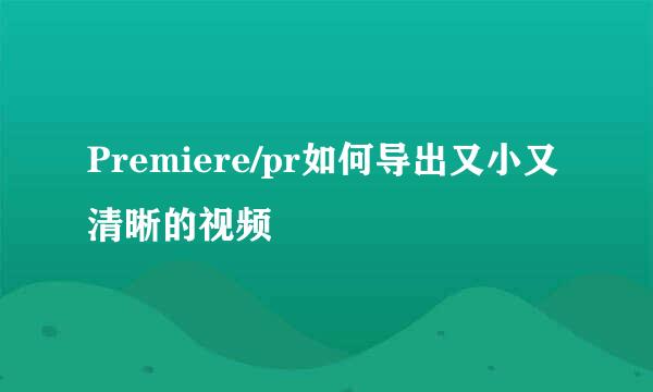 Premiere/pr如何导出又小又清晰的视频