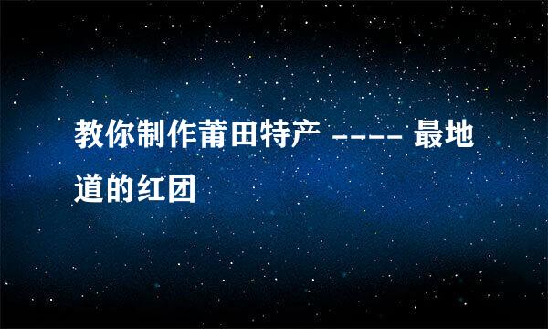 教你制作莆田特产 ---- 最地道的红团
