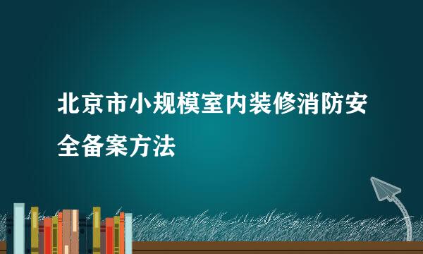 北京市小规模室内装修消防安全备案方法