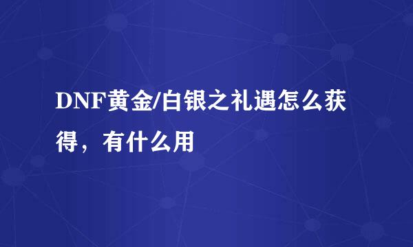 DNF黄金/白银之礼遇怎么获得，有什么用