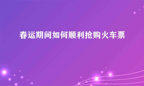 春运期间如何顺利抢购火车票