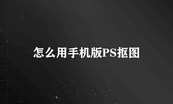 怎么用手机版PS抠图