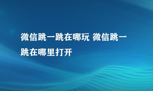 微信跳一跳在哪玩 微信跳一跳在哪里打开