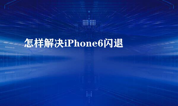 怎样解决iPhone6闪退