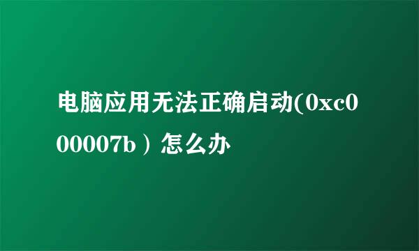 电脑应用无法正确启动(0xc000007b）怎么办