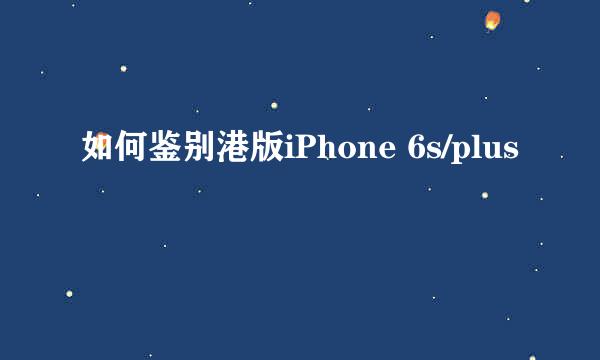 如何鉴别港版iPhone 6s/plus