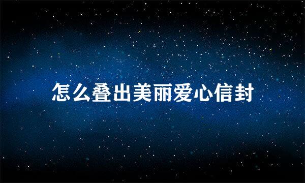 怎么叠出美丽爱心信封