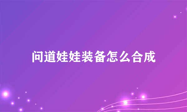 问道娃娃装备怎么合成