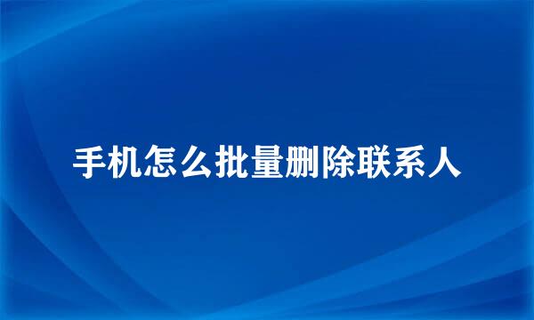 手机怎么批量删除联系人