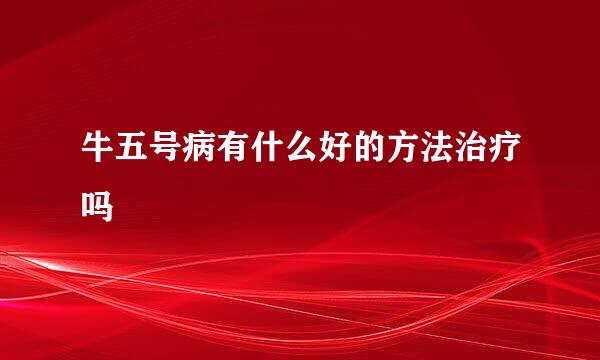 牛五号病有什么好的方法治疗吗