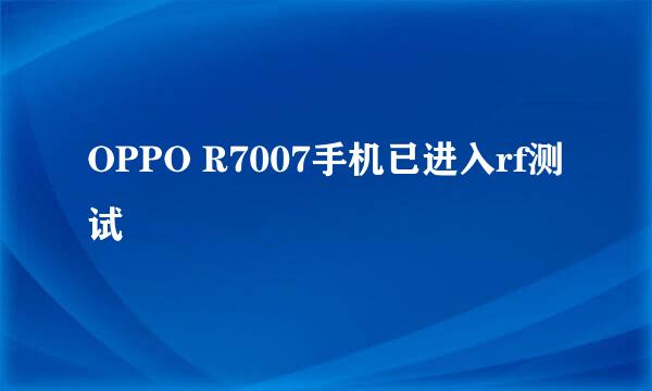 OPPO R7007手机已进入rf测试