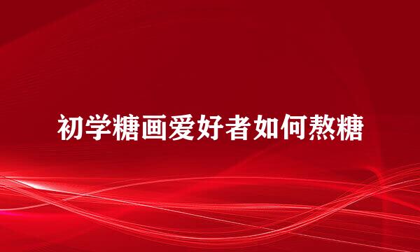 初学糖画爱好者如何熬糖