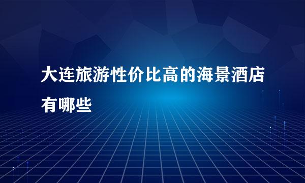 大连旅游性价比高的海景酒店有哪些