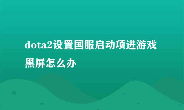dota2设置国服启动项进游戏黑屏怎么办