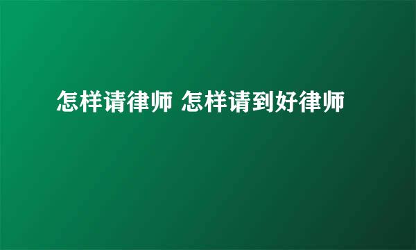 怎样请律师 怎样请到好律师