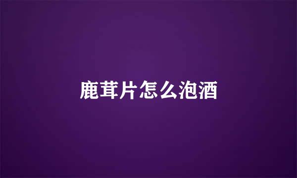 鹿茸片怎么泡酒