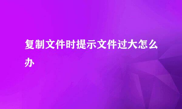 复制文件时提示文件过大怎么办